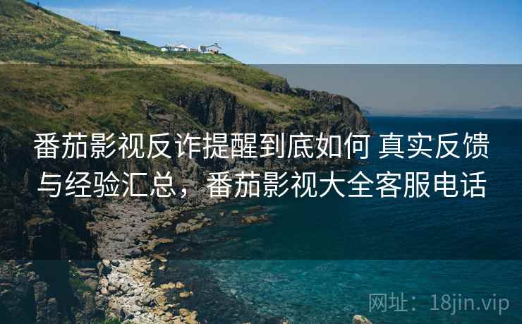 番茄影视反诈提醒到底如何 真实反馈与经验汇总,番茄影视大全客服电话 番茄影视反诈提醒到底如何 真实反馈与经验汇总,番茄影视大全客服电话