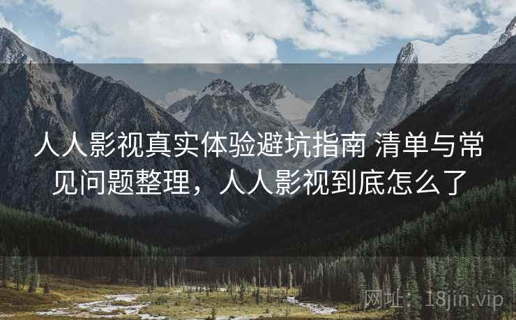 人人影视真实体验避坑指南 清单与常见问题整理,人人影视到底怎么了 人人影视真实体验避坑指南 清单与常见问题整理,人人影视到底怎么了