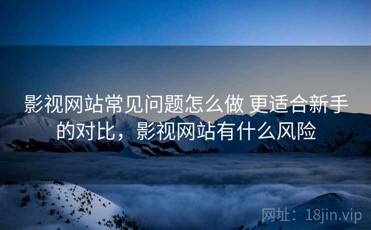 影视网站常见问题怎么做 更适合新手的对比,影视网站有什么风险 影视网站常见问题怎么做 更适合新手的对比,影视网站有什么风险