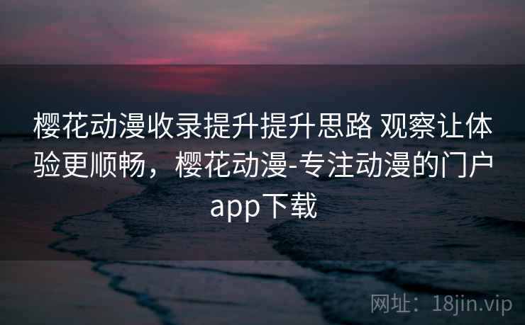 樱花动漫收录提升提升思路 观察让体验更顺畅，樱花动漫-专注动漫的门户app下载