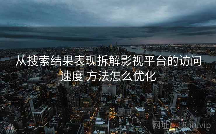 从搜索结果表现拆解影视平台的访问速度 方法怎么优化 从搜索结果表现拆解影视平台的访问速度 方法怎么优化
