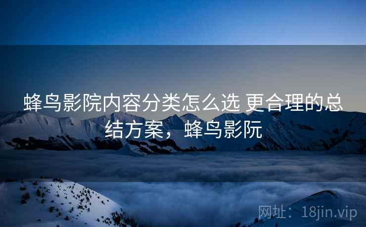 蜂鸟影院内容分类怎么选 更合理的总结方案，蜂鸟影阮