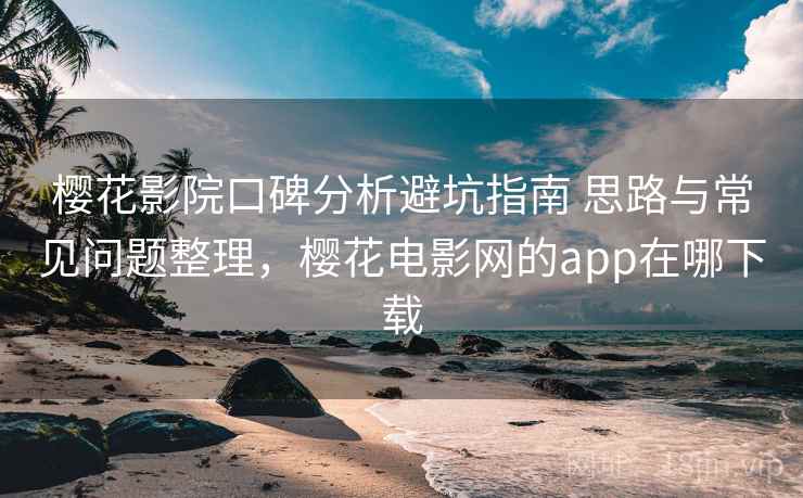 樱花影院口碑分析避坑指南 思路与常见问题整理，樱花电影网的app在哪下载