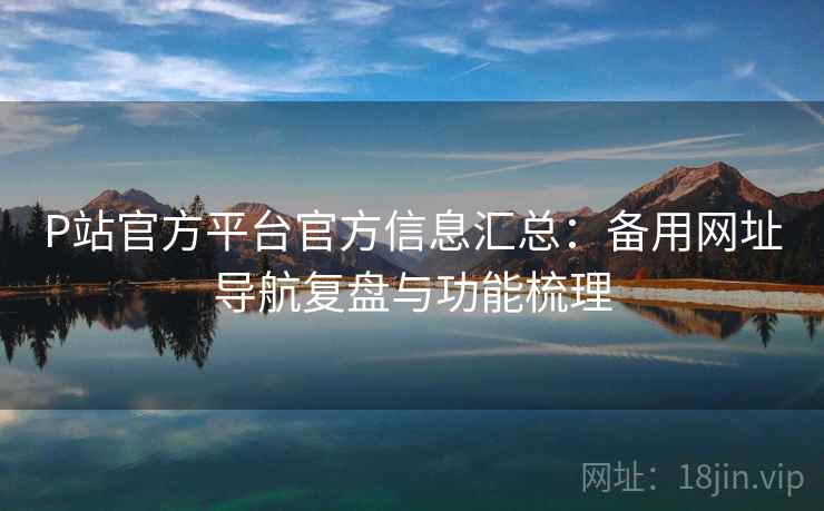 P站官方平台官方信息汇总：备用网址导航复盘与功能梳理