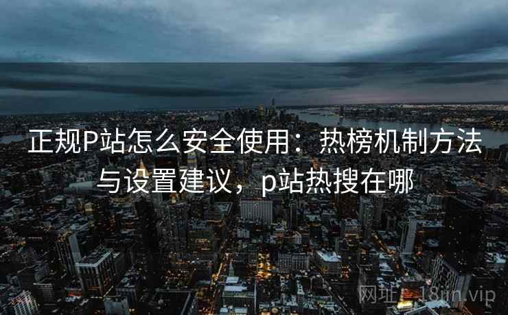 正规P站怎么安全使用:热榜机制方法与设置建议,p站热搜在哪 正规P站怎么安全使用:热榜机制方法与设置建议,p站热搜在哪