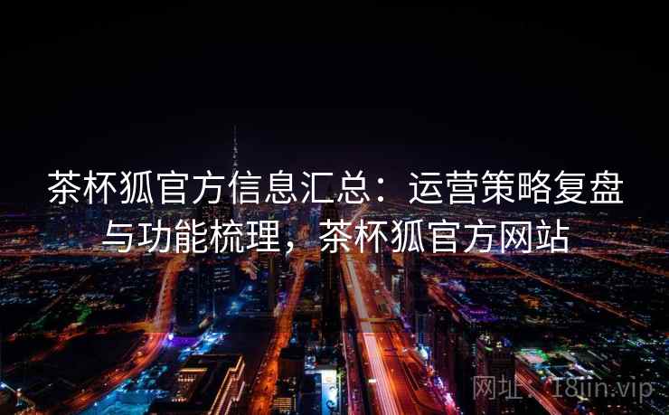 茶杯狐官方信息汇总：运营策略复盘与功能梳理，茶杯狐官方网站
