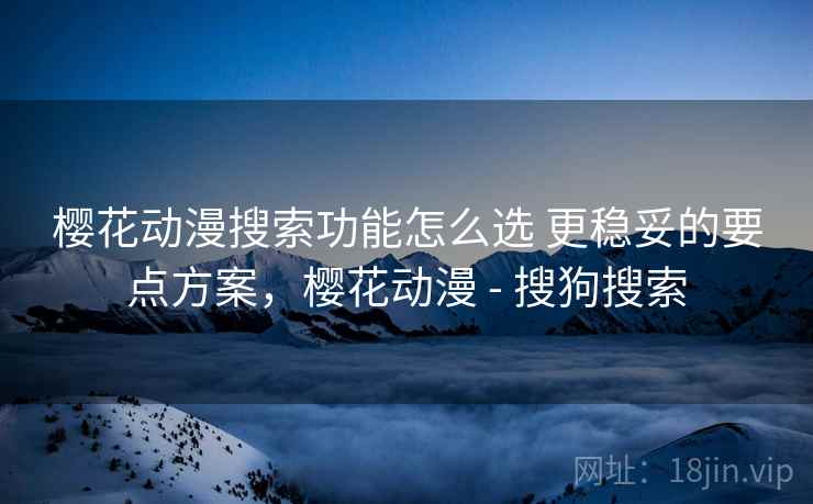 樱花动漫搜索功能怎么选 更稳妥的要点方案，樱花动漫 - 搜狗搜索