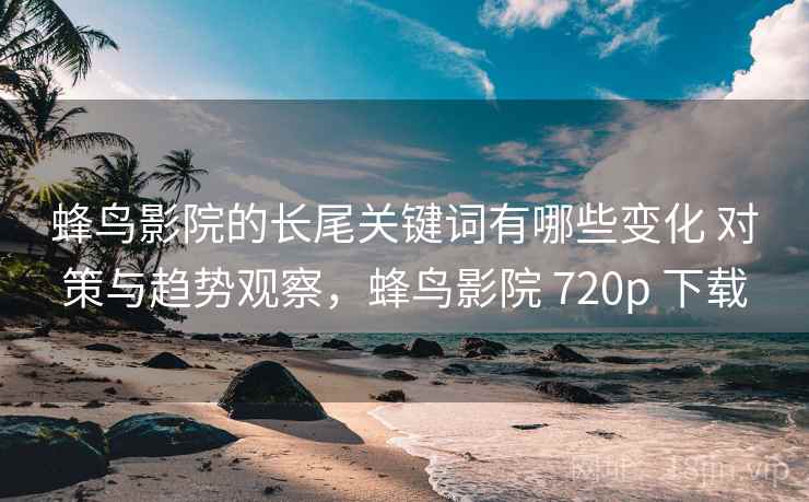 蜂鸟影院的长尾关键词有哪些变化 对策与趋势观察，蜂鸟影院 720p 下载