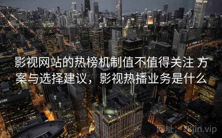 影视网站的热榜机制值不值得关注 方案与选择建议,影视热播业务是什么 影视网站的热榜机制值不值得关注 方案与选择建议,影视热播业务是什么
