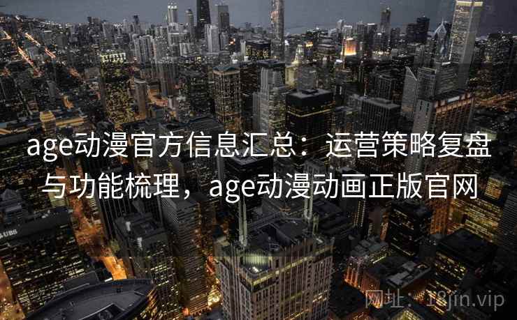 age动漫官方信息汇总：运营策略复盘与功能梳理，age动漫动画正版官网