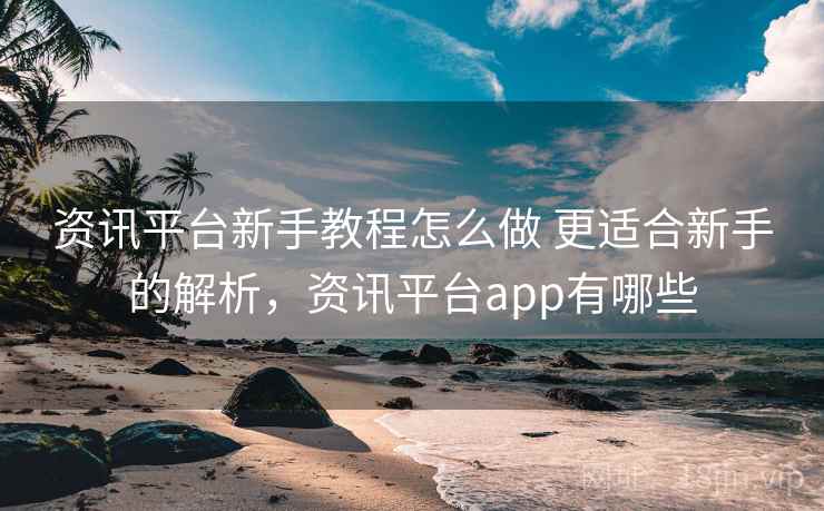 资讯平台新手教程怎么做 更适合新手的解析,资讯平台app有哪些 资讯平台新手教程怎么做 更适合新手的解析,资讯平台app有哪些