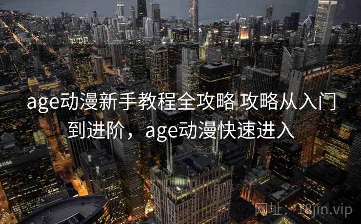 age动漫新手教程全攻略 攻略从入门到进阶，age动漫快速进入
