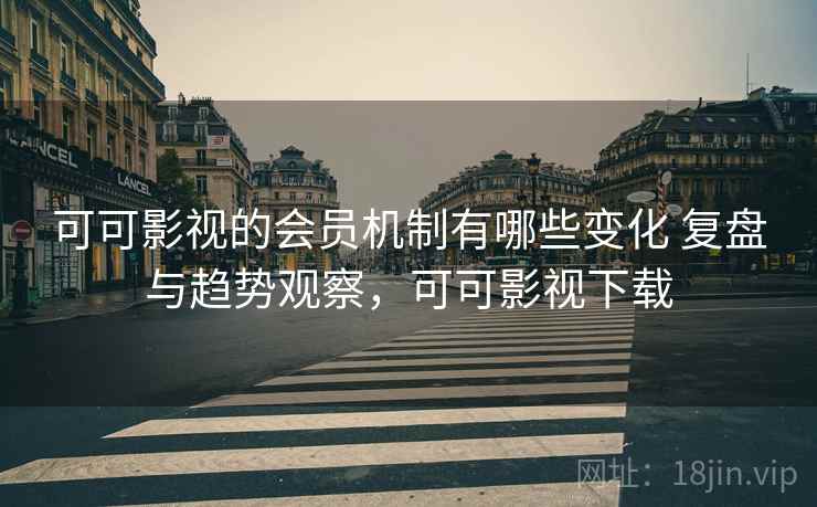 可可影视的会员机制有哪些变化 复盘与趋势观察,可可影视下载 可可影视的会员机制有哪些变化 复盘与趋势观察,可可影视下载