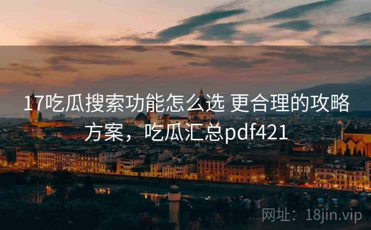 17吃瓜搜索功能怎么选 更合理的攻略方案，吃瓜汇总pdf421