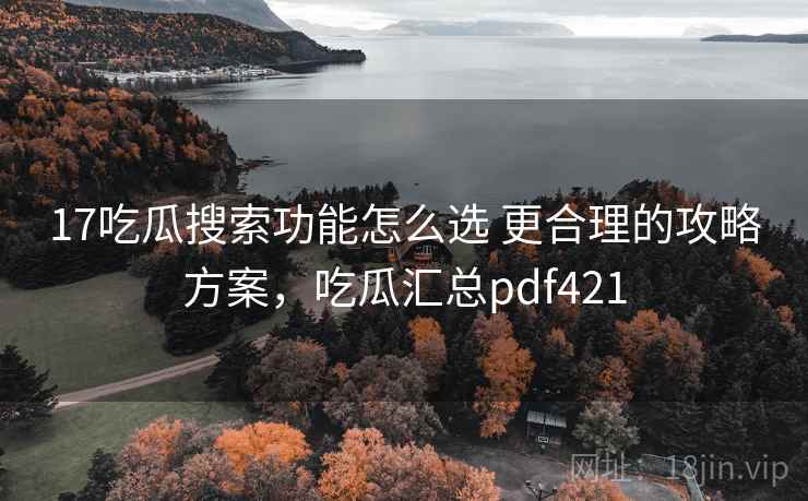 17吃瓜搜索功能怎么选 更合理的攻略方案,吃瓜汇总pdf421 17吃瓜搜索功能怎么选 更合理的攻略方案,吃瓜汇总pdf421