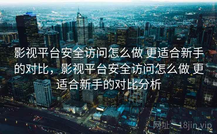影视平台安全访问怎么做 更适合新手的对比，影视平台安全访问怎么做 更适合新手的对比分析