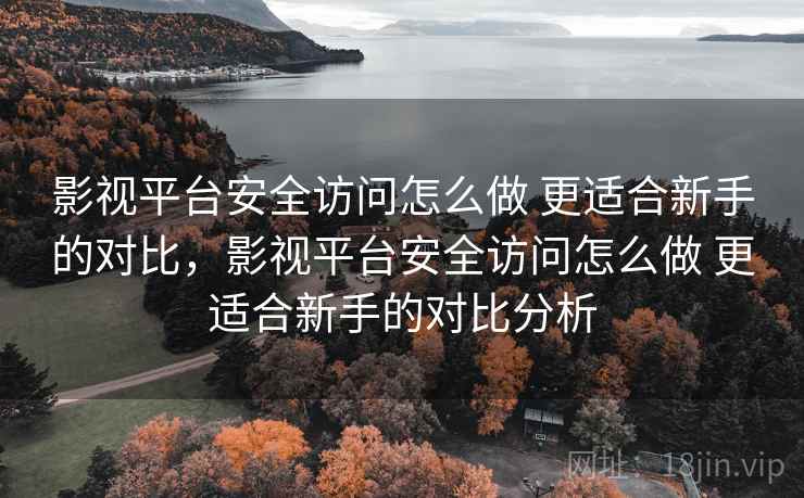 影视平台安全访问怎么做 更适合新手的对比,影视平台安全访问怎么做 更适合新手的对比分析 影视平台安全访问怎么做 更适合新手的对比,影视平台安全访问怎么做 更适合新手的对比分析