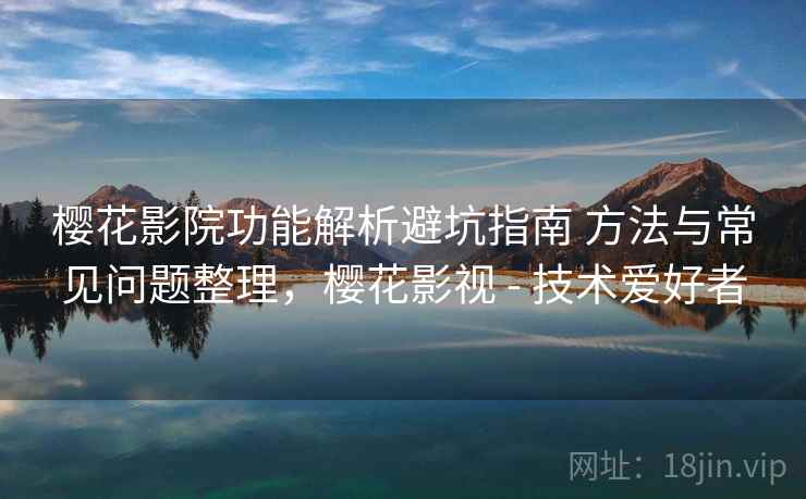 樱花影院功能解析避坑指南 方法与常见问题整理，樱花影视 - 技术爱好者