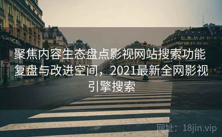 聚焦内容生态盘点影视网站搜索功能 复盘与改进空间,2021最新全网影视引擎搜索 聚焦内容生态盘点影视网站搜索功能 复盘与改进空间,2021最新全网影视引擎搜索