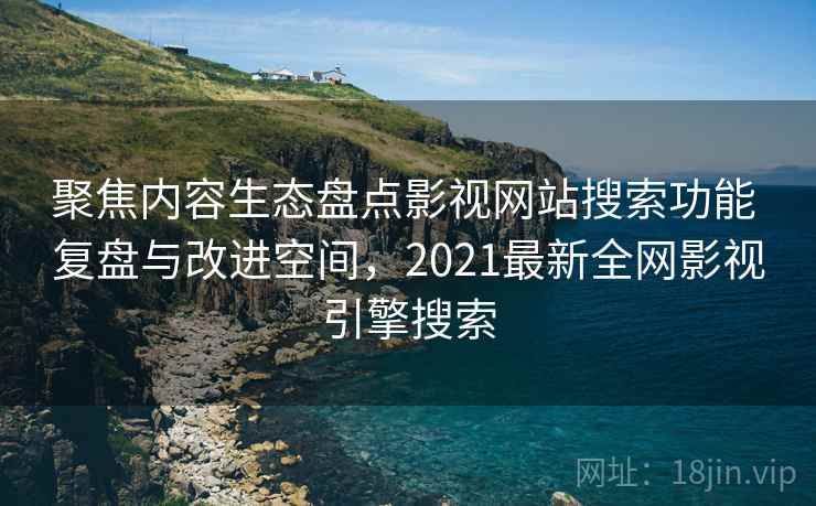 聚焦内容生态盘点影视网站搜索功能 复盘与改进空间,2021最新全网影视引擎搜索 聚焦内容生态盘点影视网站搜索功能 复盘与改进空间,2021最新全网影视引擎搜索