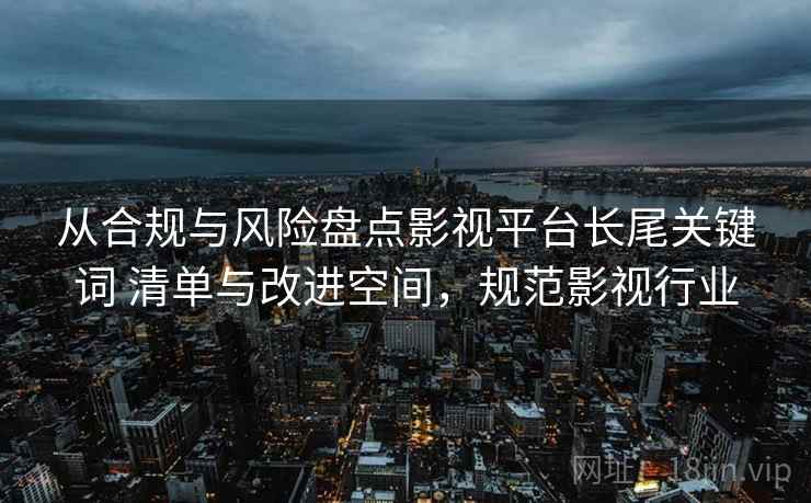 从合规与风险盘点影视平台长尾关键词 清单与改进空间，规范影视行业