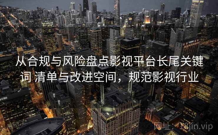 从合规与风险盘点影视平台长尾关键词 清单与改进空间,规范影视行业 从合规与风险盘点影视平台长尾关键词 清单与改进空间,规范影视行业