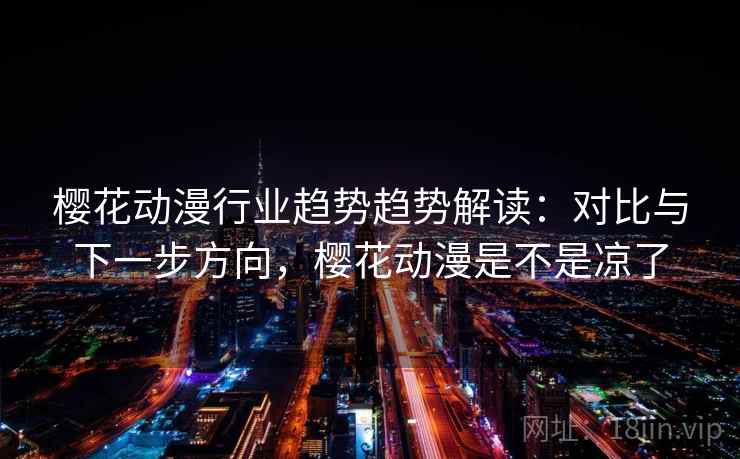 樱花动漫行业趋势趋势解读：对比与下一步方向，樱花动漫是不是凉了