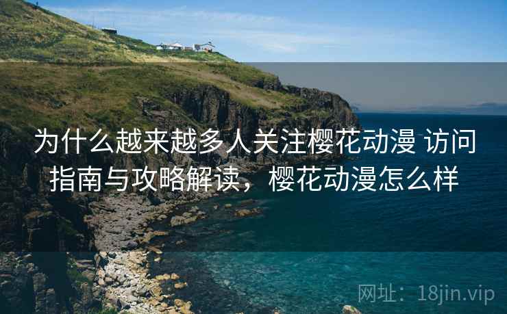 为什么越来越多人关注樱花动漫 访问指南与攻略解读，樱花动漫怎么样