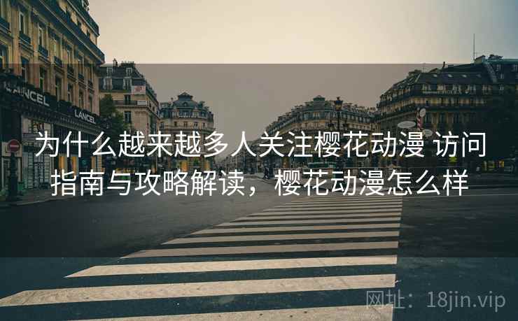 为什么越来越多人关注樱花动漫 访问指南与攻略解读，樱花动漫怎么样