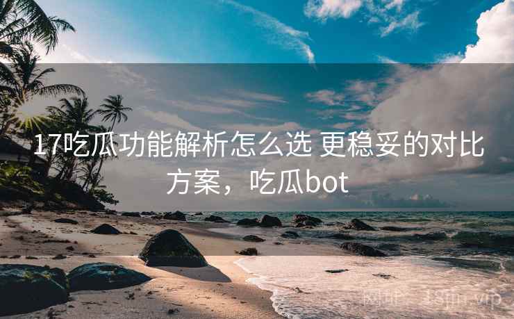 17吃瓜功能解析怎么选 更稳妥的对比方案，吃瓜bot