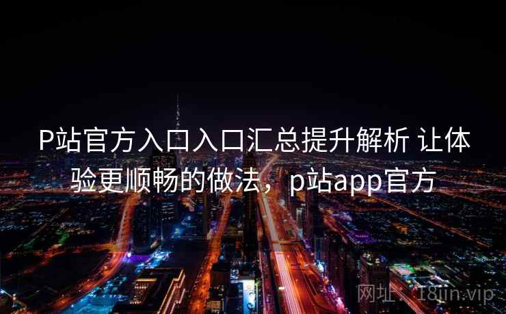 P站官方入口入口汇总提升解析 让体验更顺畅的做法，p站app官方