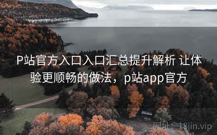 P站官方入口入口汇总提升解析 让体验更顺畅的做法,p站app官方 P站官方入口入口汇总提升解析 让体验更顺畅的做法,p站app官方