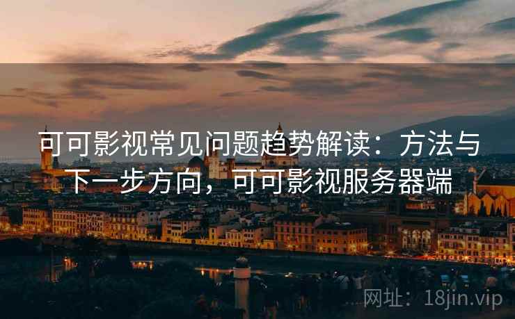 可可影视常见问题趋势解读:方法与下一步方向,可可影视服务器端 可可影视常见问题趋势解读:方法与下一步方向,可可影视服务器端