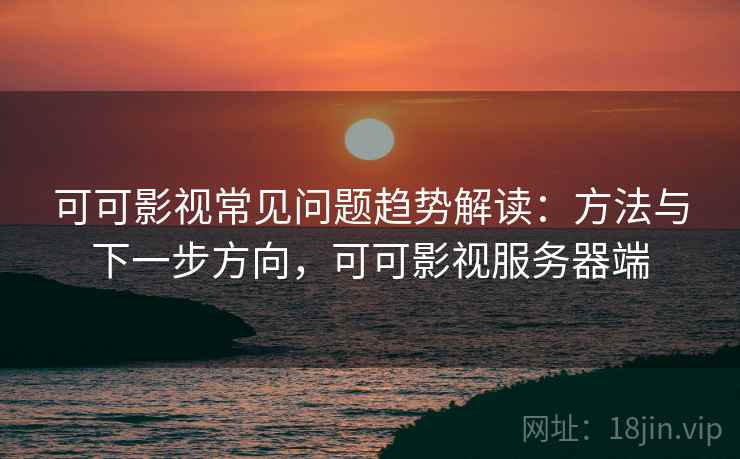 可可影视常见问题趋势解读:方法与下一步方向,可可影视服务器端 可可影视常见问题趋势解读:方法与下一步方向,可可影视服务器端