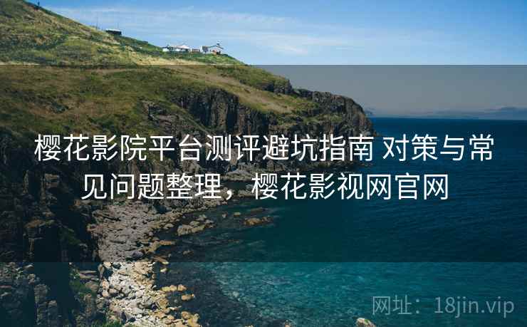 樱花影院平台测评避坑指南 对策与常见问题整理，樱花影视网官网