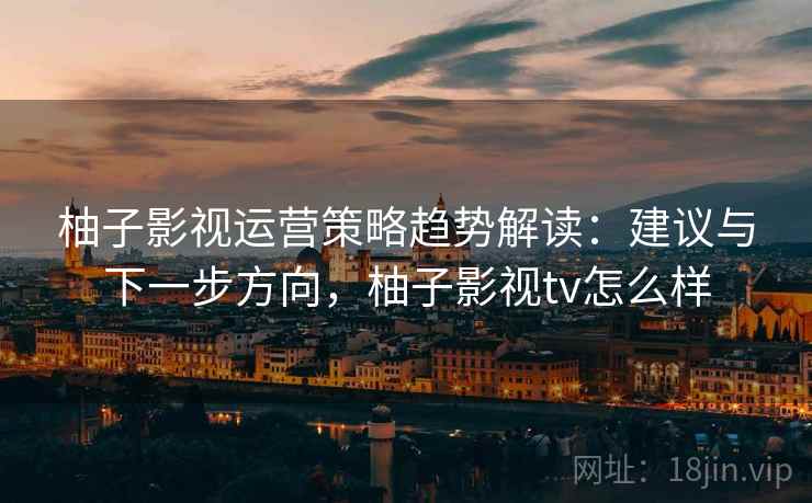 柚子影视运营策略趋势解读：建议与下一步方向，柚子影视tv怎么样
