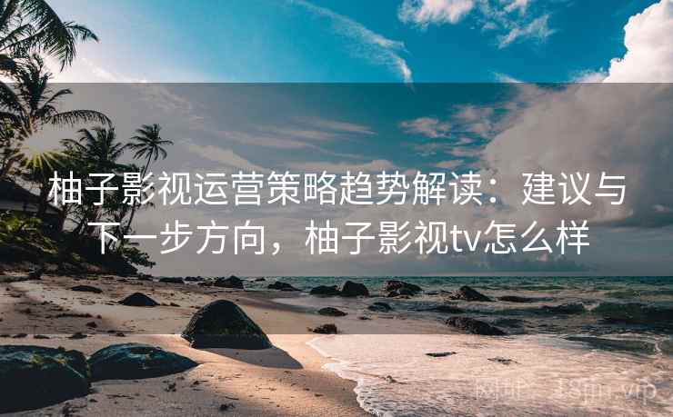 柚子影视运营策略趋势解读:建议与下一步方向,柚子影视tv怎么样 柚子影视运营策略趋势解读:建议与下一步方向,柚子影视tv怎么样