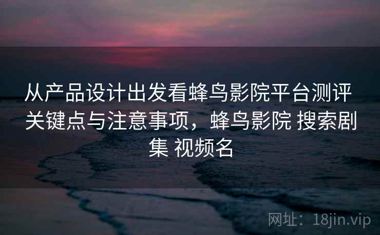 从产品设计出发看蜂鸟影院平台测评 关键点与注意事项，蜂鸟影院 搜索剧集 视频名
