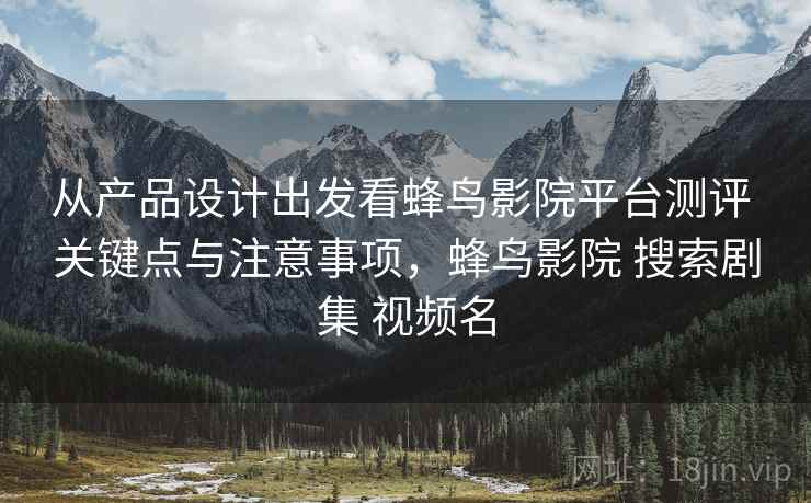 从产品设计出发看蜂鸟影院平台测评 关键点与注意事项，蜂鸟影院 搜索剧集 视频名