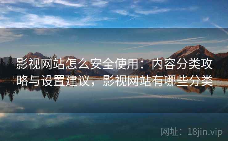 影视网站怎么安全使用:内容分类攻略与设置建议,影视网站有哪些分类 影视网站怎么安全使用:内容分类攻略与设置建议,影视网站有哪些分类