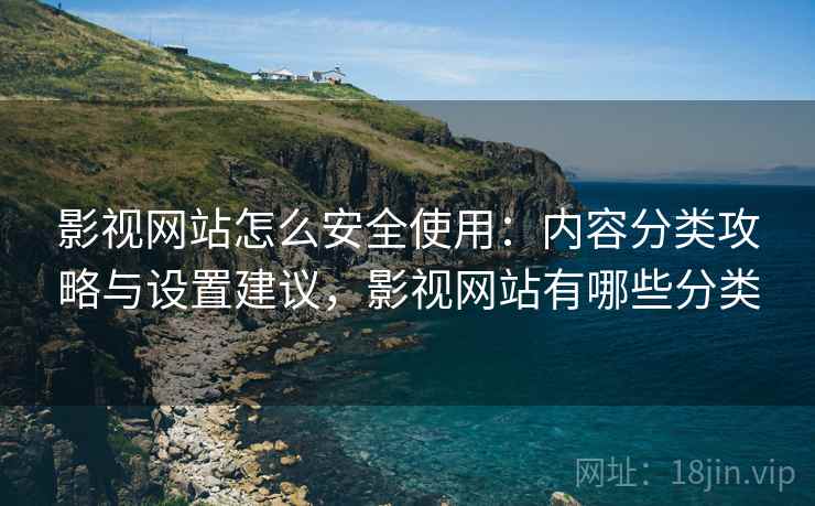 影视网站怎么安全使用:内容分类攻略与设置建议,影视网站有哪些分类 影视网站怎么安全使用:内容分类攻略与设置建议,影视网站有哪些分类