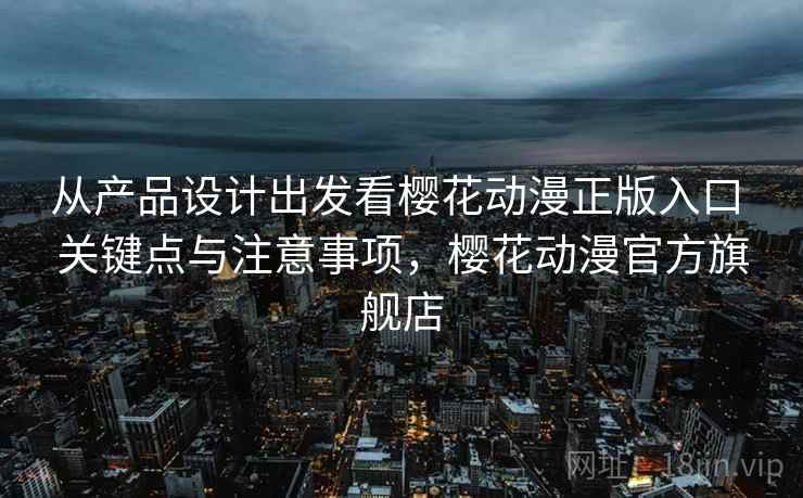 从产品设计出发看樱花动漫正版入口 关键点与注意事项，樱花动漫官方旗舰店