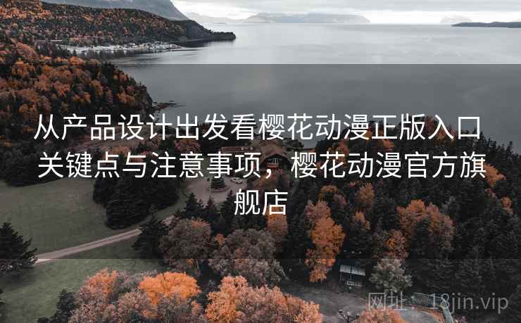 从产品设计出发看樱花动漫正版入口 关键点与注意事项,樱花动漫官方旗舰店 从产品设计出发看樱花动漫正版入口 关键点与注意事项,樱花动漫官方旗舰店