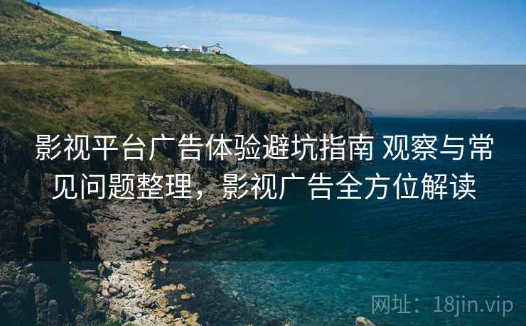 影视平台广告体验避坑指南 观察与常见问题整理,影视广告全方位解读 影视平台广告体验避坑指南 观察与常见问题整理,影视广告全方位解读