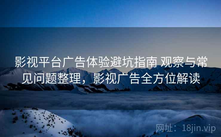 影视平台广告体验避坑指南 观察与常见问题整理，影视广告全方位解读