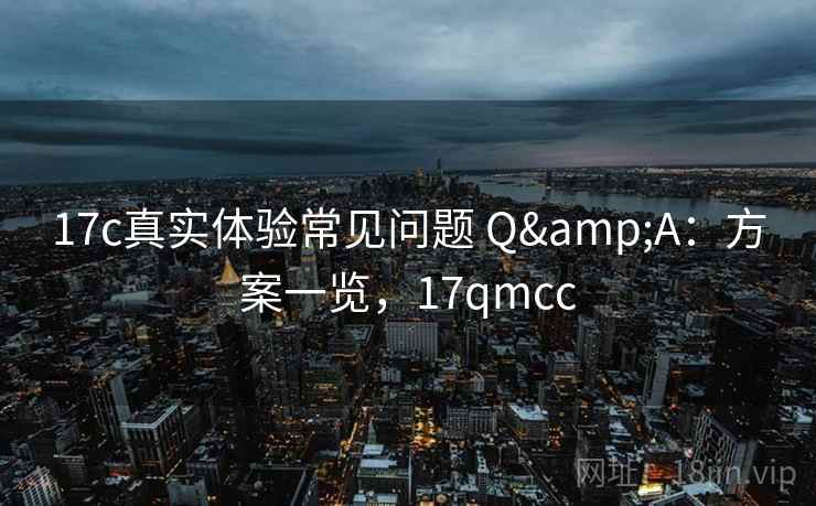 17c真实体验常见问题 Q&A:方案一览,17qmcc 17c真实体验常见问题 Q&A:方案一览,17qmcc