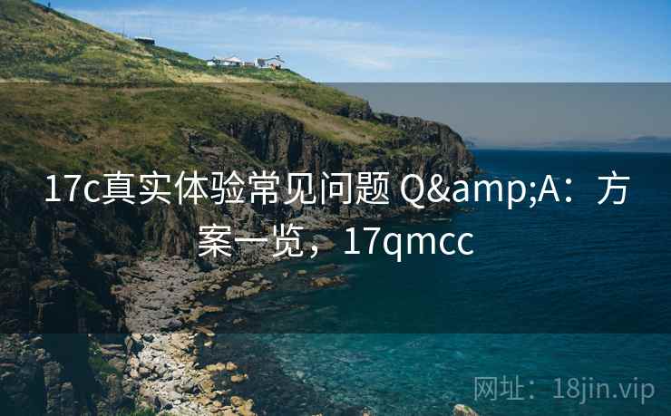 17c真实体验常见问题 Q&A：方案一览，17qmcc