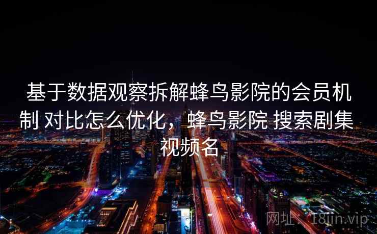 基于数据观察拆解蜂鸟影院的会员机制 对比怎么优化，蜂鸟影院 搜索剧集 视频名