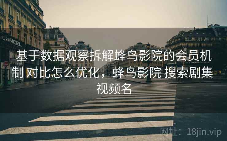 基于数据观察拆解蜂鸟影院的会员机制 对比怎么优化，蜂鸟影院 搜索剧集 视频名