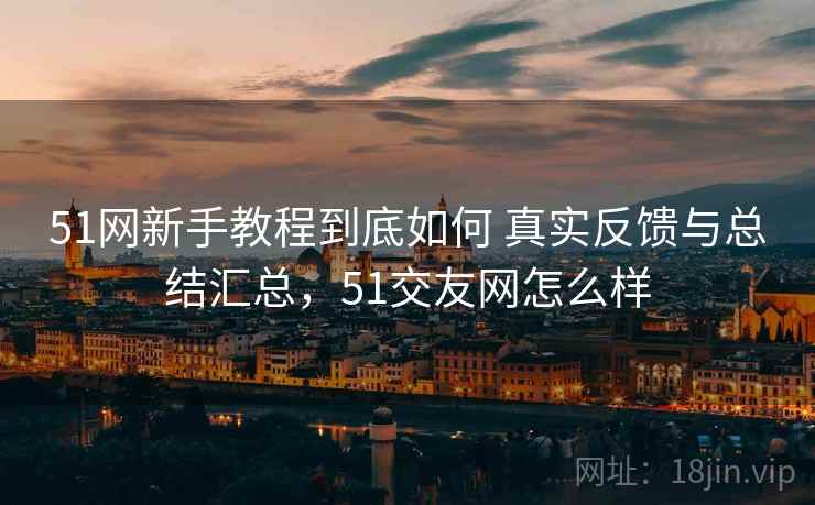 51网新手教程到底如何 真实反馈与总结汇总,51交友网怎么样 51网新手教程到底如何 真实反馈与总结汇总,51交友网怎么样